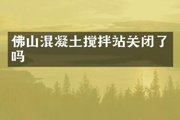 佛山混凝土搅拌站关闭了吗
