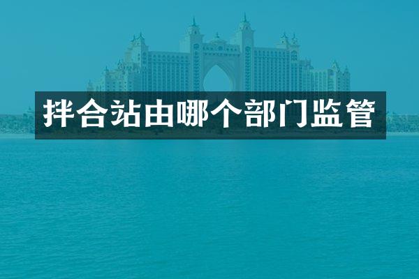拌合站由哪个部门监管