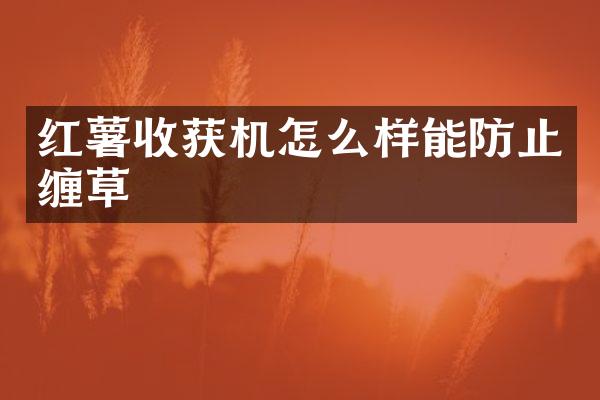 红薯收获机怎么样能防止缠草