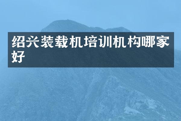 绍兴装载机培训机构哪家好