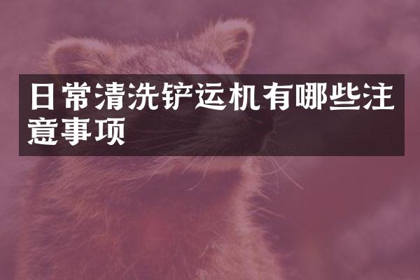 日常清洗铲运机有哪些注意事项