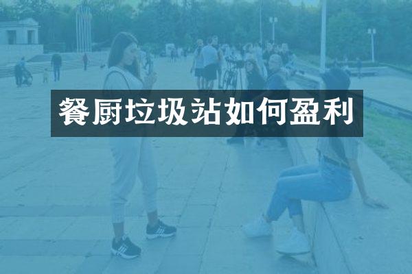 餐厨垃圾站如何盈利