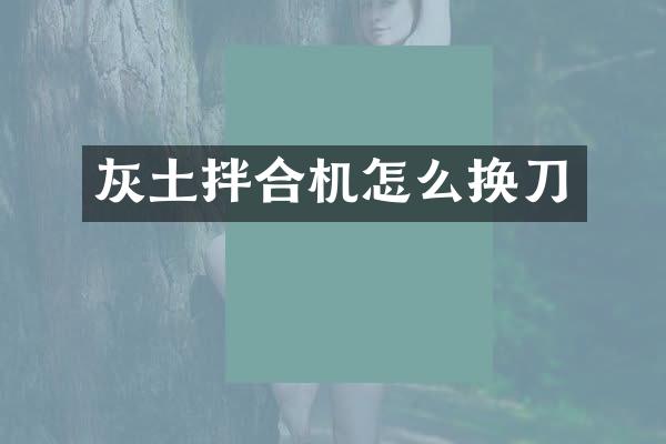灰土拌合机怎么换刀