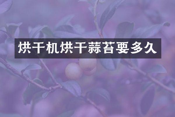 烘干机烘干蒜苔要多久