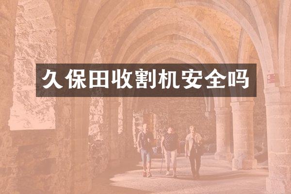 久保田收割机安全吗