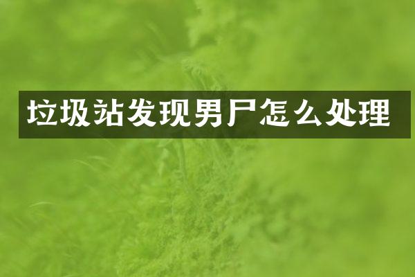 垃圾站发现男尸怎么处理