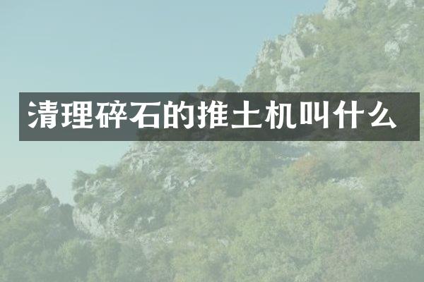 清理碎石的推土机叫什么