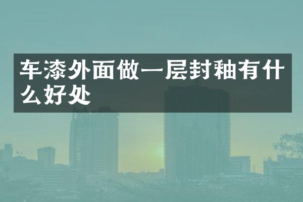 车漆外面做一层封釉有什么好处