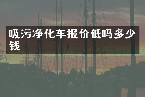 吸污净化车报价低吗多少钱