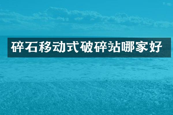 碎石移动式破碎站哪家好
