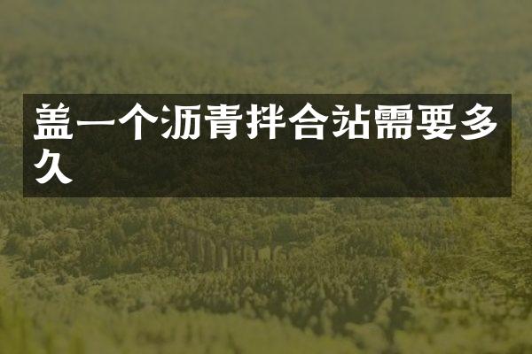 盖一个沥青拌合站需要多久