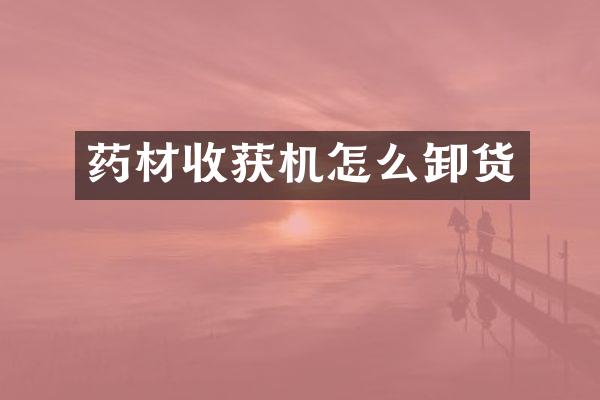 药材收获机怎么卸货