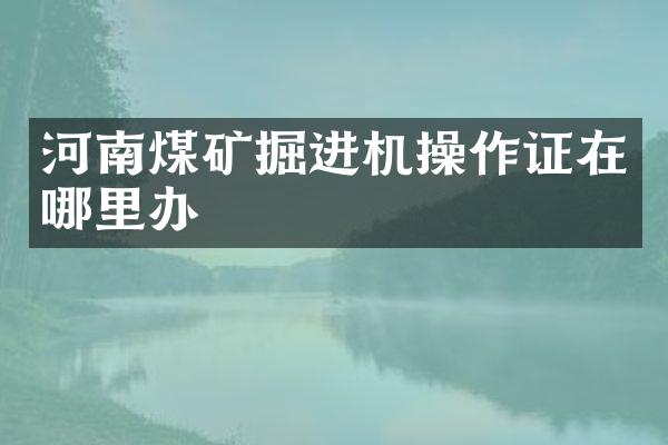 河南煤矿掘进机操作证在哪里办