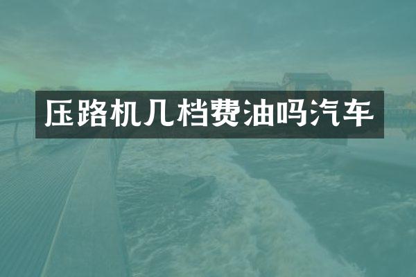 压路机几档费油吗汽车