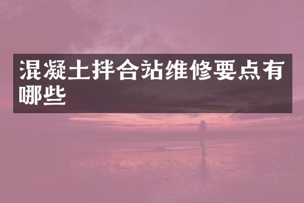 混凝土拌合站维修要点有哪些