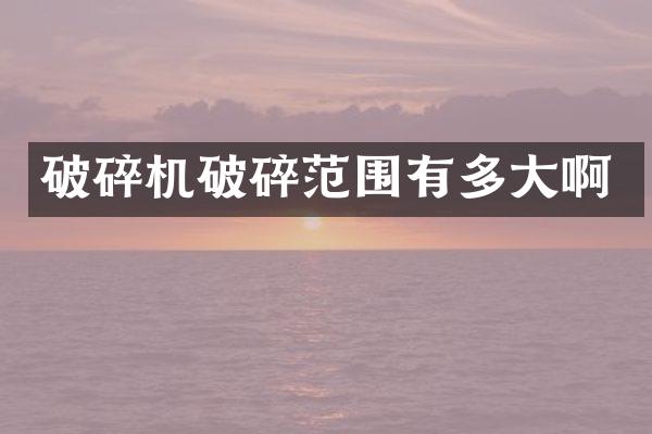 破碎机破碎范围有多大啊
