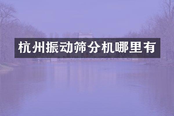 杭州振动筛分机哪里有