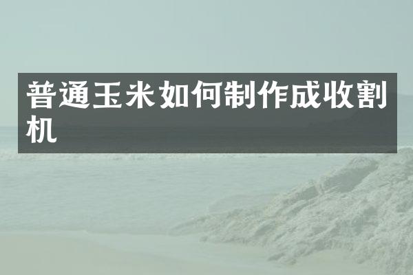 普通玉米如何制作成收割机