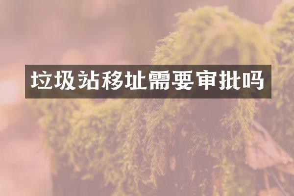 垃圾站移址需要审批吗