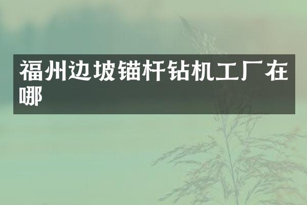福州边坡锚杆钻机工厂在哪