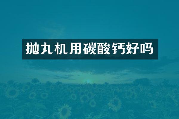 抛丸机用碳酸钙好吗