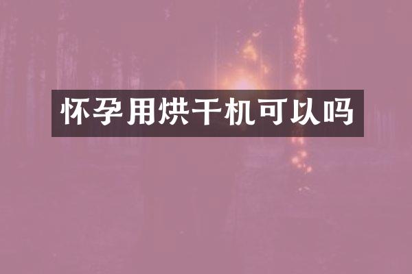 怀孕用烘干机可以吗