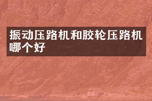 振动压路机和胶轮压路机哪个好
