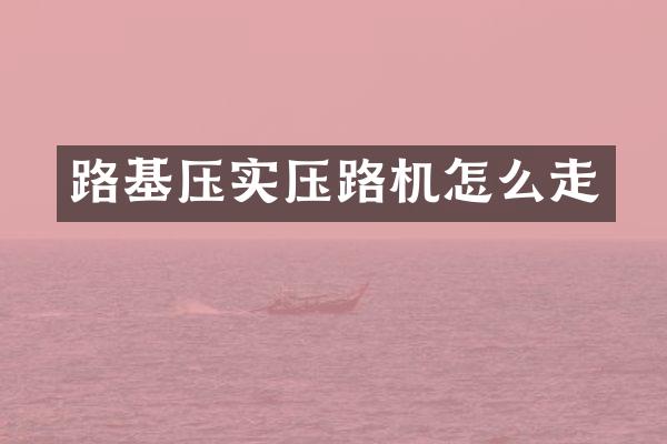 路基压实压路机怎么走