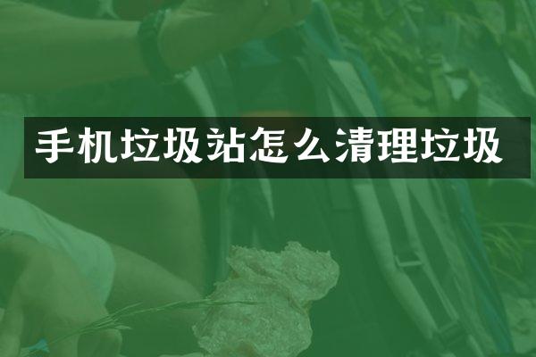 手机垃圾站怎么清理垃圾