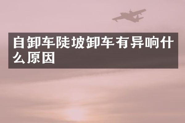 自卸车陡坡卸车有异响什么原因