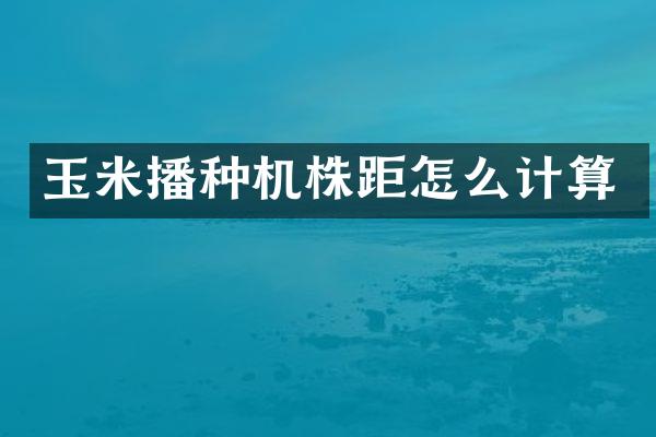 玉米播种机株距怎么计算