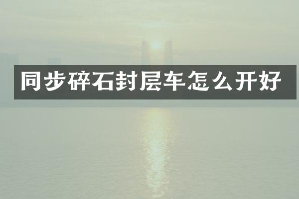 同步碎石封层车怎么开好