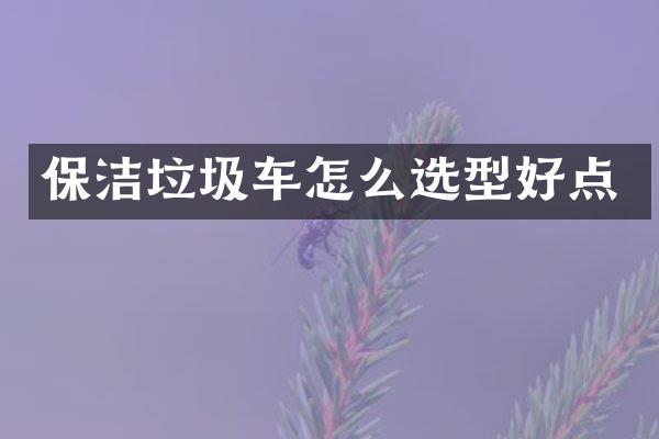 保洁垃圾车怎么选型好点
