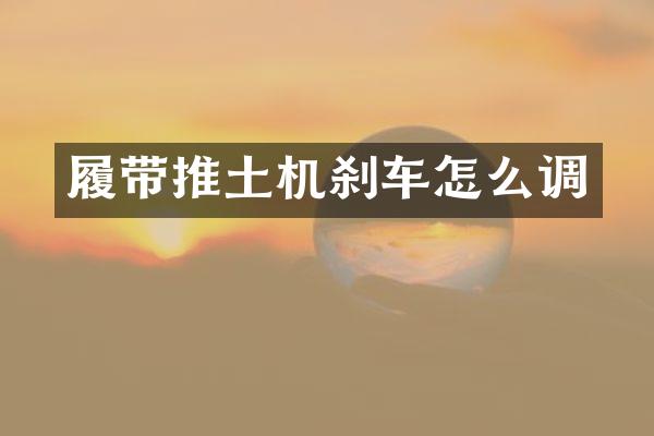 履带推土机刹车怎么调
