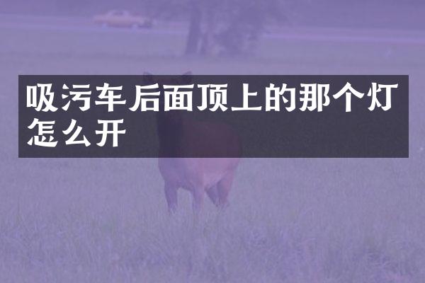 吸污车后面顶上的那个灯怎么开
