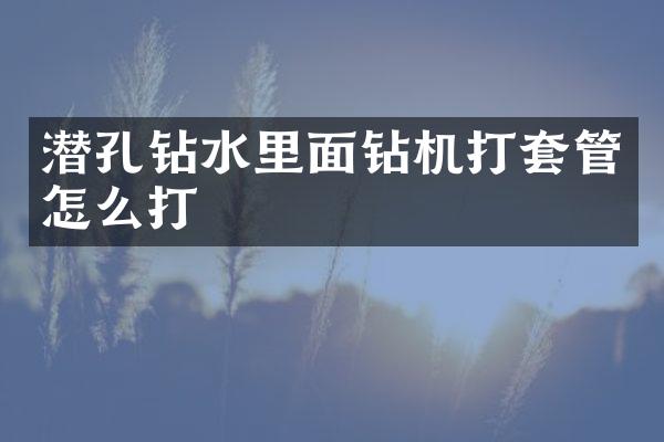 潜孔钻水里面钻机打套管怎么打