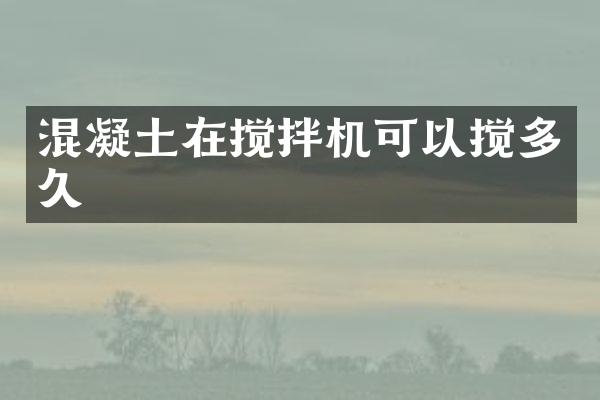 混凝土在搅拌机可以搅多久