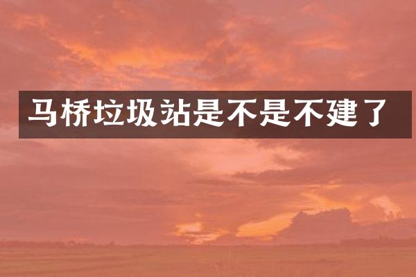 马桥垃圾站是不是不建了