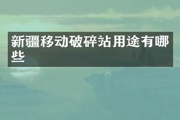 新疆移动破碎站用途有哪些