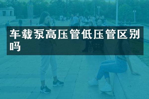 车载泵高压管低压管区别吗
