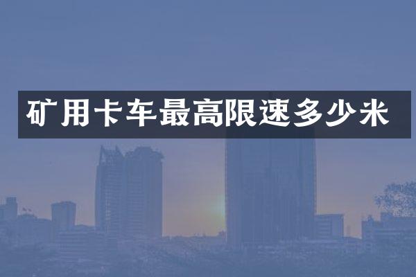 矿用卡车最高限速多少米