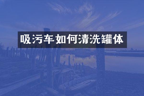 吸污车如何清洗罐体