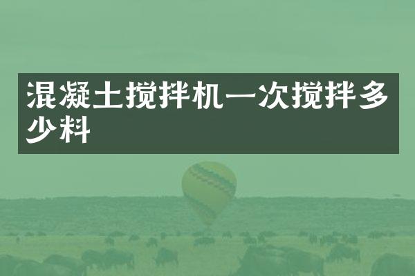 混凝土搅拌机一次搅拌多少料