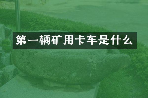 第一辆矿用卡车是什么