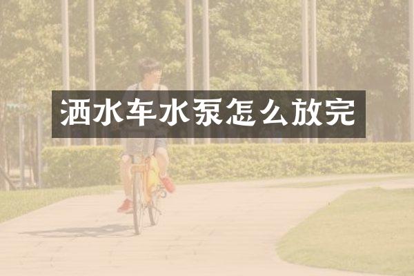 洒水车水泵怎么放完