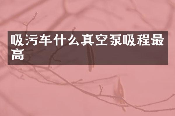 吸污车什么真空泵吸程最高