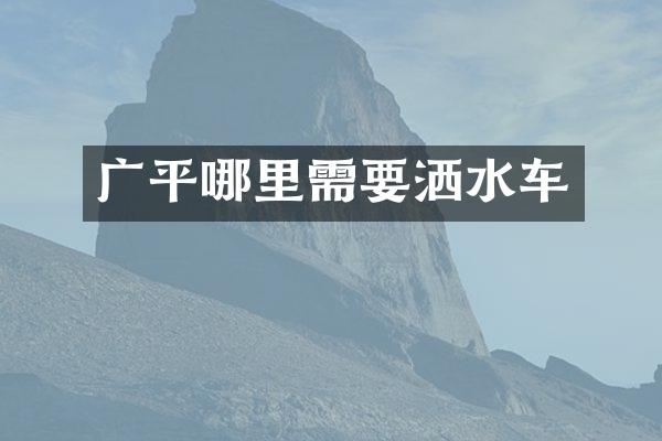 广平哪里需要洒水车