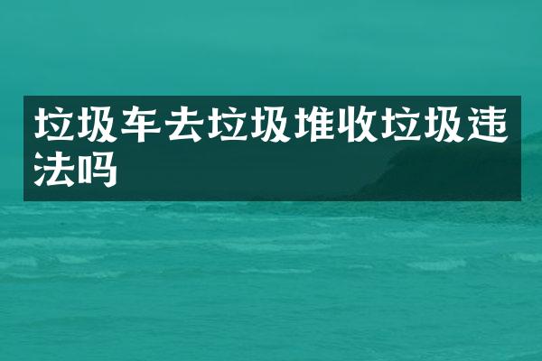 垃圾车去垃圾堆收垃圾违法吗