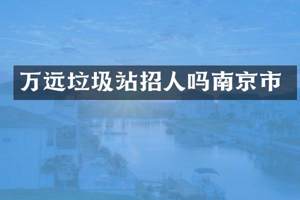 万远垃圾站招人吗南京市