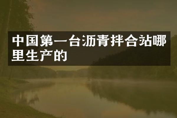 中国第一台沥青拌合站哪里生产的